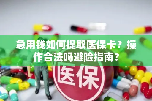 急用钱如何提取医保卡？操作合法吗避险指南？